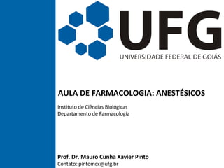 AULA DE FARMACOLOGIA: ANESTÉSICOS
Instituto de Ciências Biológicas
Departamento de Farmacologia
Prof. Dr. Mauro Cunha Xavier Pinto
Contato: pintomcx@ufg.br
 