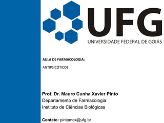 AULA DE FARMACOLOGIA:
ANTIPSICÓTICOS
Prof. Dr. Mauro Cunha Xavier Pinto
Departamento de Farmacologia
Instituto de Ciências Biológicas
Contato: pintomcx@ufg.br
 