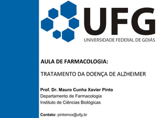 AULA DE FARMACOLOGIA:
TRATAMENTO DA DOENÇA DE ALZHEIMER
Prof. Dr. Mauro Cunha Xavier Pinto
Departamento de Farmacologia
Instituto de Ciências Biológicas
Contato: pintomcx@ufg.br
 
