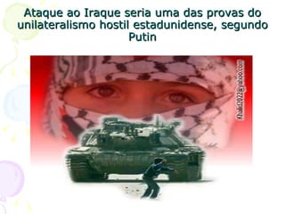 Ataque ao Iraque seria uma das provas do unilateralismo hostil estadunidense, segundo Putin 
