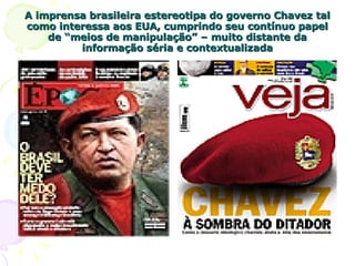 A imprensa brasileira estereotipa do governo Chavez tal como interessa aos EUA, cumprindo seu contínuo papel de “meios de manipulação” – muito distante da informação séria e contextualizada 