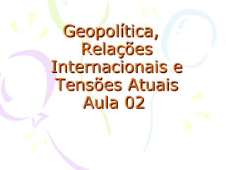 Geopolítica,  Relações Internacionais e Tensões Atuais Aula 02   