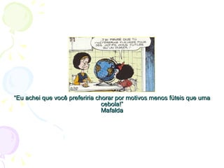“ Eu achei que você preferiria chorar por motivos menos fúteis que uma cebola!” Mafalda   