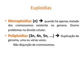 Euploidias
• Monoploidias (n)  quando há apenas metade
dos cromossomos existente no genona. Ocorre
problemas na divisão celular.
• Poliploidias (3n, 4n, 5n, ...)  Duplicação do
genoma, uma ou várias vezes.
Não disjunção de cromossomas.
 