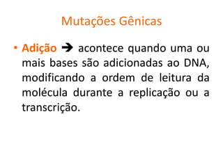 Mutações Gênicas
• Adição  acontece quando uma ou
mais bases são adicionadas ao DNA,
modificando a ordem de leitura da
molécula durante a replicação ou a
transcrição.
 