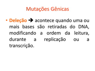 Mutações Gênicas
• Deleção  acontece quando uma ou
mais bases são retiradas do DNA,
modificando a ordem da leitura,
durante a replicação ou a
transcrição.
 