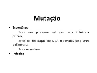 Mutação
• Espontânea
Erros nos processos celulares, sem influência
externa;
Erros na replicação do DNA motivados pela DNA
polimerase;
Erros na meiose;
• Induzida
 