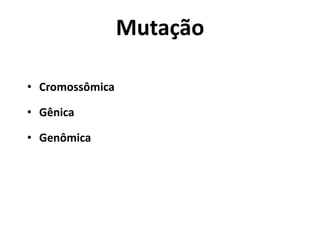 Mutação
• Cromossômica
• Gênica
• Genômica
 