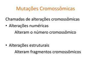 Mutações Cromossômicas
Chamadas de alterações cromossômicas
• Alterações numéricas
Alteram o número cromossômico
• Alterações estruturais
Alteram fragmentos cromossômicos
 