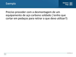 Preciso proceder com a desmontagem de um
equipamento de aço carbono soldado ( tenho que
cortar em pedaços para retirar o que devo utilizar?)
Exemplo
 