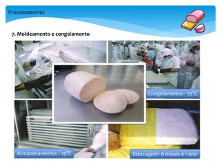 Processamento 
7. Moldeamento e congelamento 
Armazenamento: - 25°C 
Congelamento: - 35°C 
Estocagem: 6 meses a 1 ano 
 