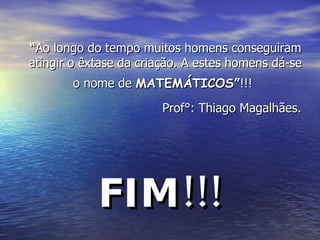 “ Ao longo do tempo muitos homens conseguiram atingir o êxtase da criação. A estes homens dá-se o nome de  MATEMÁTICOS ” !!!   Prof°: Thiago Magalhães. FIM!!! 