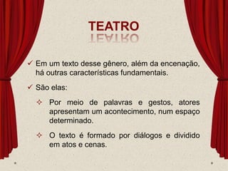 TEATRO
 Em um texto desse gênero, além da encenação,
há outras características fundamentais.
 São elas:
 Por meio de palavras e gestos, atores
apresentam um acontecimento, num espaço
determinado.
 O texto é formado por diálogos e dividido
em atos e cenas.
 