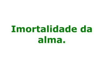 Imortalidade da
alma.
 