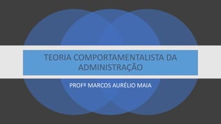 TEORIA COMPORTAMENTALISTA DA
ADMINISTRAÇÃO
PROFº MARCOS AURÉLIO MAIA
 