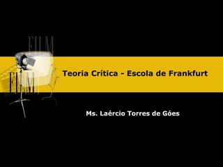 Teoria Crítica - Escola de Frankfurt
Ms. Laércio Torres de Góes
 