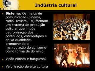 Indústria cultural
 Sistema: Os meios de
comunicação (cinema,
rádio, revista, TV) formam
um sistema de produção
cultural ...