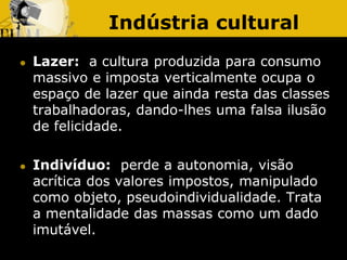 Indústria cultural
 Lazer: a cultura produzida para consumo
massivo e imposta verticalmente ocupa o
espaço de lazer que a...