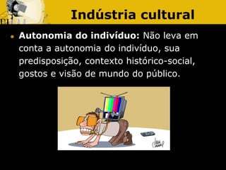Indústria cultural
 Autonomia do indivíduo: Não leva em
conta a autonomia do indivíduo, sua
predisposição, contexto histó...