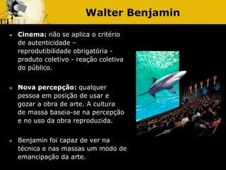 Walter Benjamin
 Cinema: não se aplica o critério
de autenticidade –
reprodutibilidade obrigatória -
produto coletivo - r...