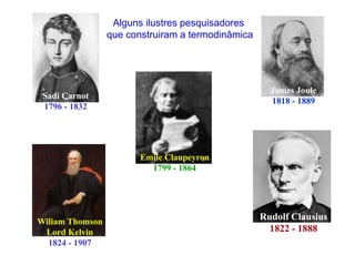 Sadi Carnot
1796 - 1832
James Joule
1818 - 1889
Rudolf Clausius
1822 - 1888
Wiliam Thomson
Lord Kelvin
1824 - 1907
Emile Claupeyron
1799 - 1864
Alguns ilustres pesquisadores
que construiram a termodinâmica
 