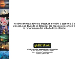 Revista Eletrônica: www.eloychaves.blogspot.com E-mail: eloychaves_ec@yahoo.com.br MSN: eloychaves_ec@hotmail.com Telefone: 75 8829-4401 “ O bom administrador deve preservar a ordem, a economia e a atenção, não devendo se descuidar dos aspectos do controle e da remuneração dos trabalhadores.”(Smith) 