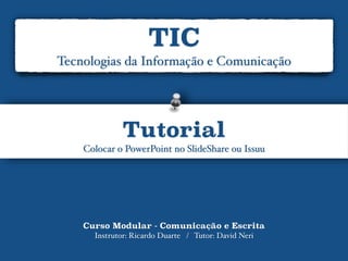 Curso Modular - Comunicação e Escrita
Instrutor: Ricardo Duarte / Tutor: David Neri
TIC
Tecnologias da Informação e Comunicação
Tutorial
Colocar o PowerPoint no SlideShare ou Issuu
 