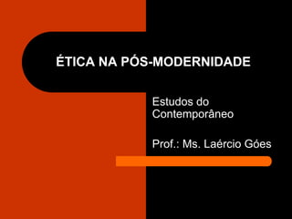 ÉTICA NA PÓS-MODERNIDADE
Estudos do
Contemporâneo
Prof.: Ms. Laércio Góes
 