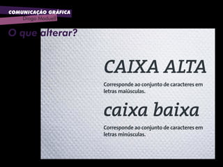 COMUNICAÇÃO GRÁFICA
Diogo Maduell
CAIXA ALTA
caixa baixa
Corresponde ao conjunto de caracteres em
letras maiúsculas.
Corresponde ao conjunto de caracteres em
letras minúsculas.
O que alterar?
 
