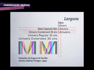 COMUNICAÇÃO GRÁFICA
Diogo Maduell
Largura
Univers Condensed 30 pts
Univers Regular 30 pts
Univers Extended 30 pts
Univers
Univers
Univers
Variações de largura da família
Univers (Adrian Frutiger, 1954)
Univers Compressed 30pts
Univers
 