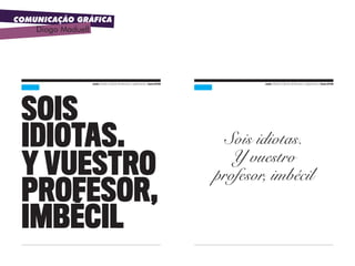 COMUNICAÇÃO GRÁFICA
Diogo Maduell
uc3m. Diseño y Edición de Revistas y Suplementos. Curso 07|08uc3m. Diseño y Edición de Revistas y Suplementos. Curso 07|08
SoiS
idiotaS.
y vueStro
profeSor,
imbécil
uc3m. Diseño y Edición de Revistas y Suplementos. Curso 07|08uc3m. Diseño y Edición de Revistas y Suplementos. Curso 07|08
Sois idiotas.
Y vuestro
profesor, imbécil
 