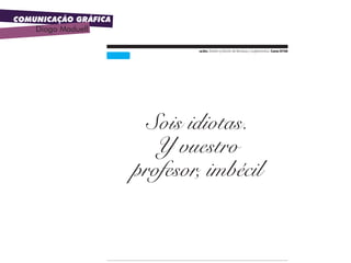 COMUNICAÇÃO GRÁFICA
Diogo Maduell
uc3m. Diseño y Edición de Revistas y Suplementos. Curso 07|08uc3m. Diseño y Edición de Revistas y Suplementos. Curso 07|08
Sois idiotas.
Y vuestro
profesor, imbécil
 
