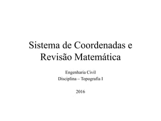 Sistema de Coordenadas e
Revisão Matemática
Engenharia Civil
Disciplina – Topografia I
2016
 