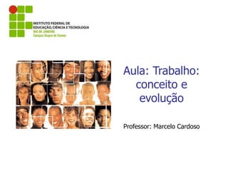 Aula: Trabalho:
conceito e
evolução
Professor: Marcelo Cardoso
 