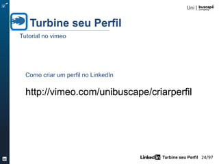 Turbine seu Perfil 24/105
Turbine seu Perfil
Tutorial no vimeo
Como criar um perfil no LinkedIn
http://vimeo.com/unibuscape/criarperfil
 