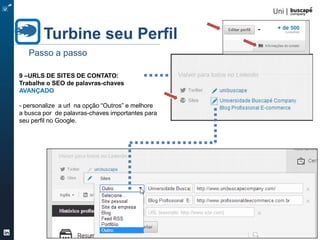 Turbine seu Perfil 40/105
Turbine seu Perfil
Passo a passo
7 – RECOMENDAÇÕES / COMPETENCIAS:
Deixe sua rede de contatos falar sobre você
INTERMEDIÁRIO
- peça recomendações à pessoas chaves da
sua rede (colegas, empregados, clientes)
- esta seção ajuda a chamar atenção de
clientes e recrutadores
- recomende e ateste competências para gerar
o efeito recíproco
 