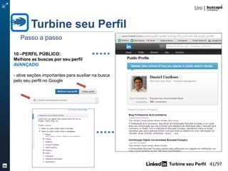 Turbine seu Perfil 41/105
Turbine seu Perfil
Passo a passo
8 – URL PERSONALIZADA:
Trabalhe o SEO do seu nome
AVANÇADO
- edite a url padrão e aumente as chances das
pessoas te encontrarem no Google
- crie uma URL fácil de ser lembrada
 