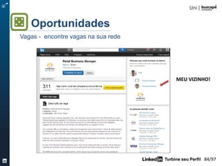 Turbine seu Perfil 84/105
Checklist
DIARIAMENTE SEMANAL
Fique atualizado das
novidades do seu
segmento usando
LinkedIn e seguindo
influenciadores
Construa sua
reputação postando
atualizações de
qualidade
Faça novas conexões e
antigos contatos de
negócios
Participe de Grupos
relevantes para o seu
segmento ou cargo
Ajuste os “lembretes” para
entrar em contato com
conexões importantes
usando o InMail e
Mensagem.
Revise e atualize seu
perfil adicionando
conteúdo para ilustrar o
seu trabalho atual.
MENSAL
Seja recomendado por
colegas, clientes ou
parceiros de negócios..
Verifique quem está
visualizando seu perfil
para saber se está
atraindo a audiência que
deseja
 