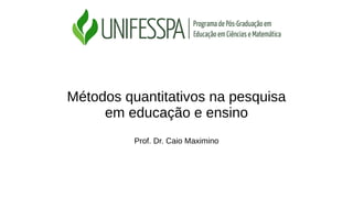 Métodos quantitativos na pesquisa
em educação e ensino
Prof. Dr. Caio Maximino
 