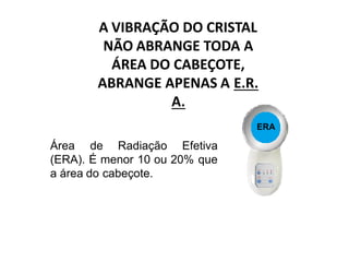 ERA
Área de Radiação Efetiva
(ERA). É menor 10 ou 20% que
a área do cabeçote.
A VIBRAÇÃO DO CRISTAL
NÃO ABRANGE TODA A
ÁREA DO CABEÇOTE,
ABRANGE APENAS A E.R.
A.
 
