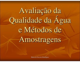 Avaliação da
Qualidade da Água
  e Métodos de
  Amostragens
      Maria do Socorro Rodrigues
 