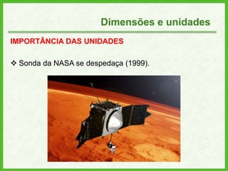Dimensões e unidades
IMPORTÂNCIA DAS UNIDADES
 Sonda da NASA se despedaça (1999).
 