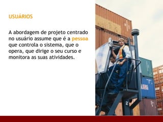 USUÁRIOS   A abordagem de projeto centrado no usuário assume que é a  pessoa  que controla o sistema, que o opera, que dirige o seu curso e monitora as suas atividades.  