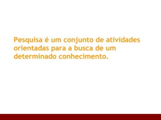 Pesquisa é um conjunto de atividades orientadas para a busca de um determinado conhecimento. 