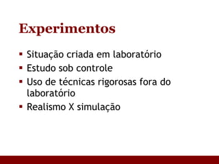 Experimentos Situação criada em laboratório Estudo sob controle Uso de técnicas rigorosas fora do laboratório Realismo X simulação 