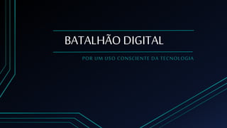 BATALHÃO DIGITAL
POR UM USO CONSCIENTE DA TECNOLOGIA
 