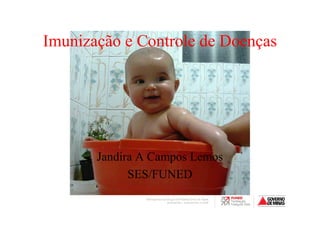 Imunização e Controle de Doenças




       Jandira A Campos Lemos
             SES/FUNED
 