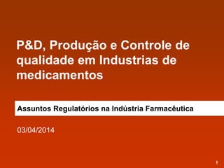1
P&D, Produção e Controle de
qualidade em Industrias de
medicamentos
Assuntos Regulatórios na Indústria Farmacêutica
03/04/2014
 