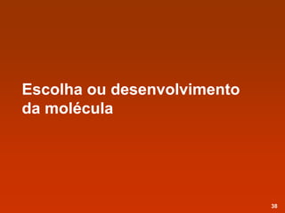 Escolha ou desenvolvimento
da molécula
38
 