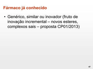 Fármaco já conhecido
• Genérico, similar ou inovador (fruto de
inovação incremental – novos esteres,
complexos sais – proposta CP01/2013)
47
 